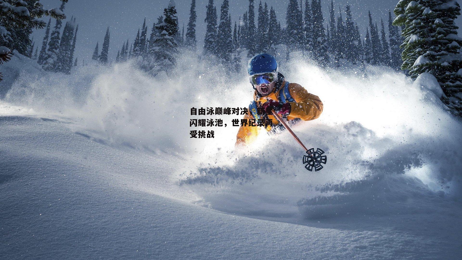 自由泳巅峰对决，新星闪耀泳池，世界纪录再受挑战