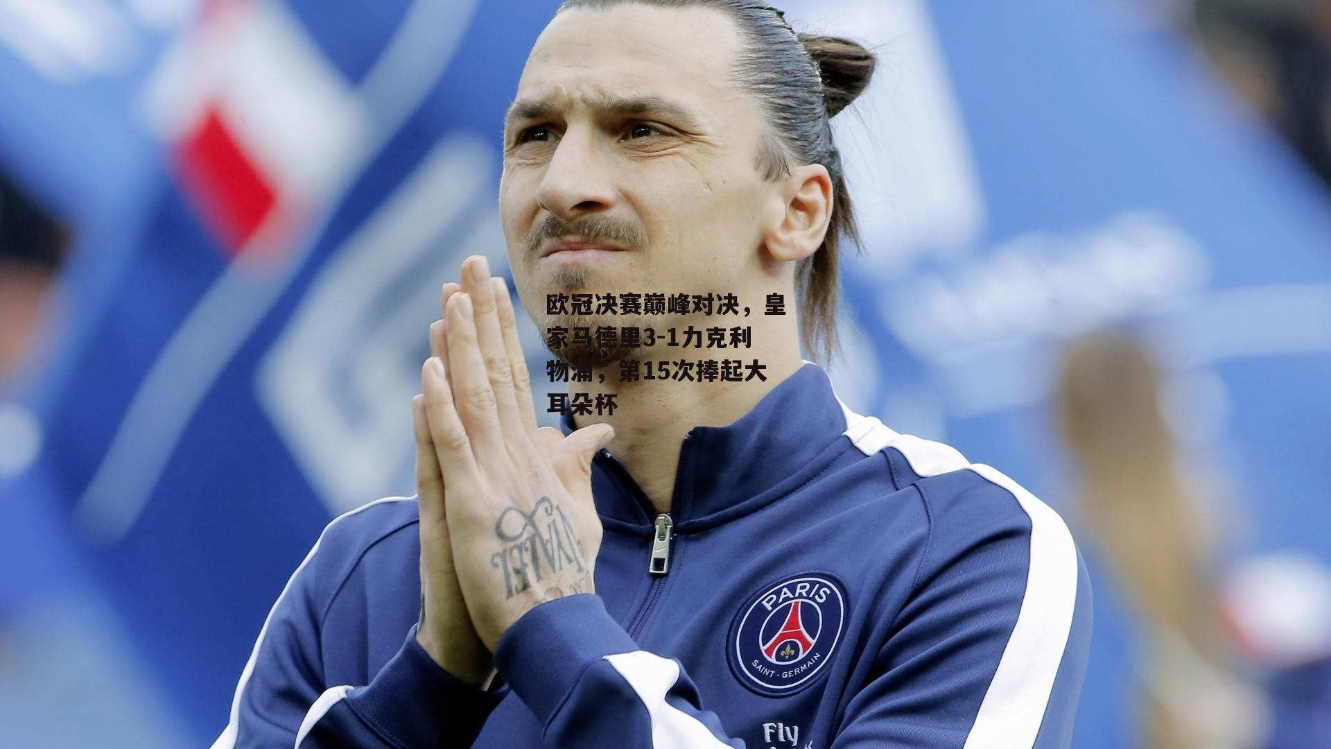 欧冠决赛巅峰对决，皇家马德里3-1力克利物浦，第15次捧起大耳朵杯