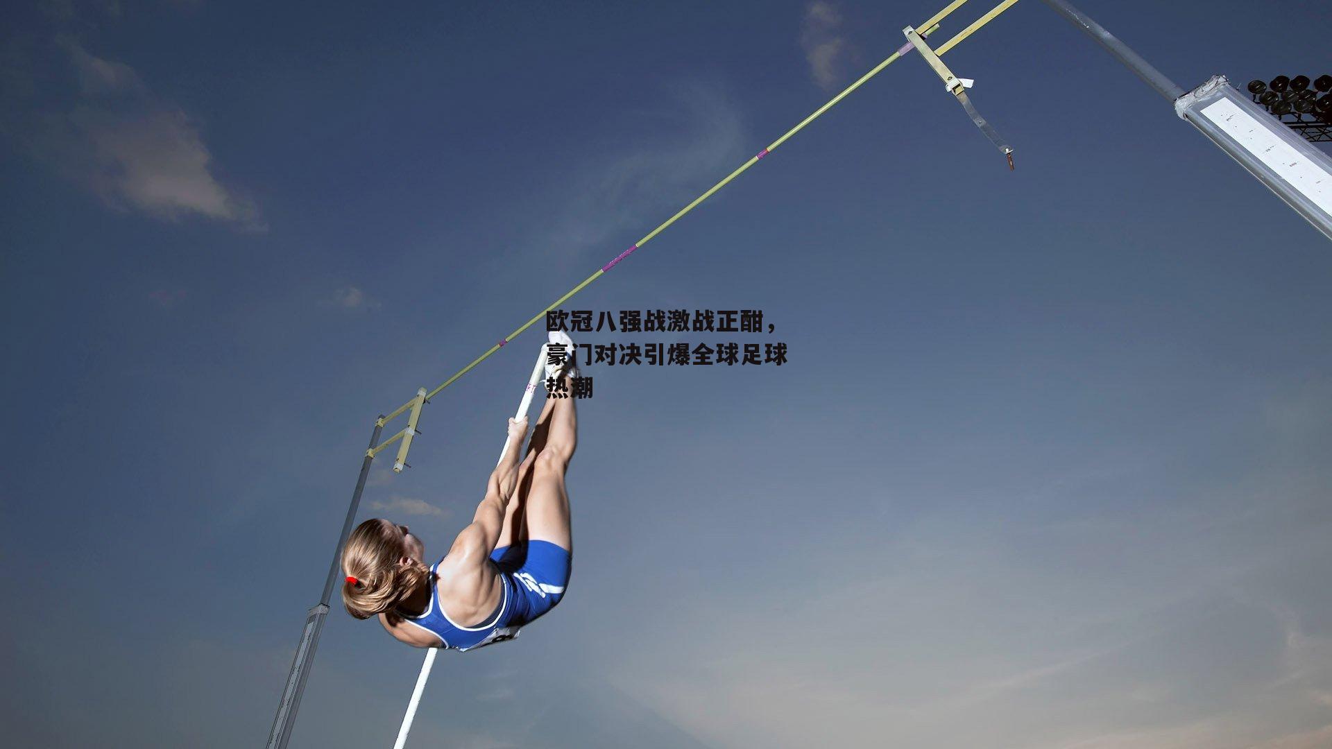 欧冠八强战激战正酣,豪门对决引爆全球足球热潮