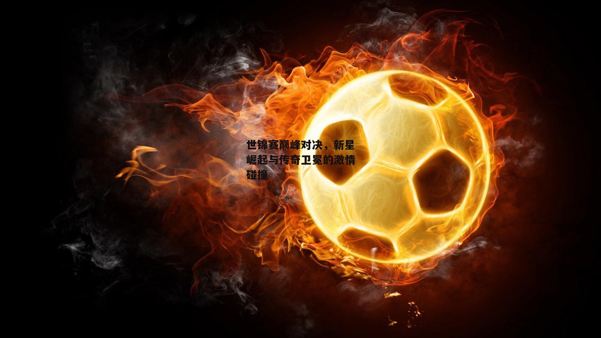世锦赛巅峰对决,新星崛起与传奇卫冕的激情碰撞
