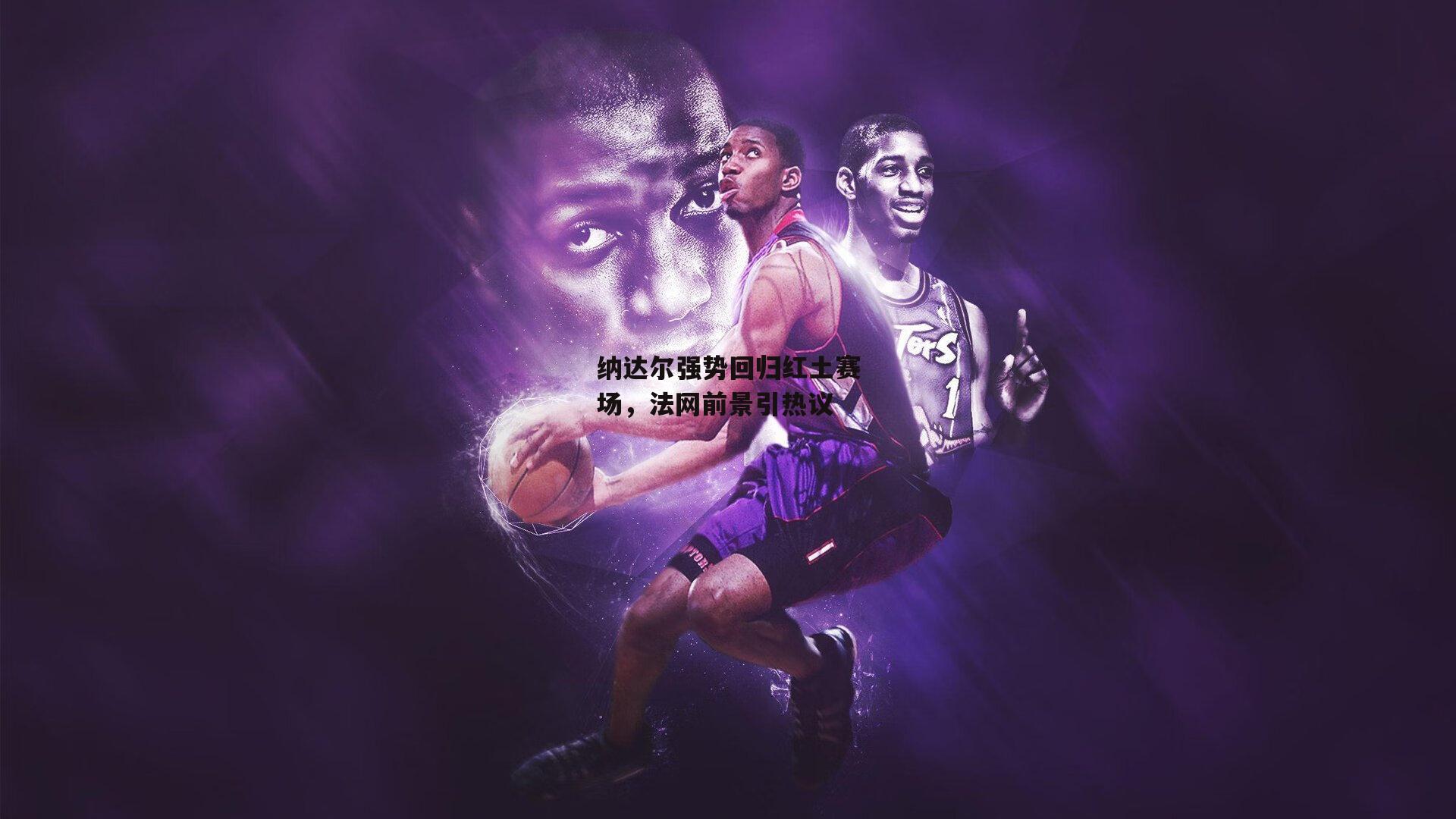 纳达尔强势回归红土赛场,法网前景引热议