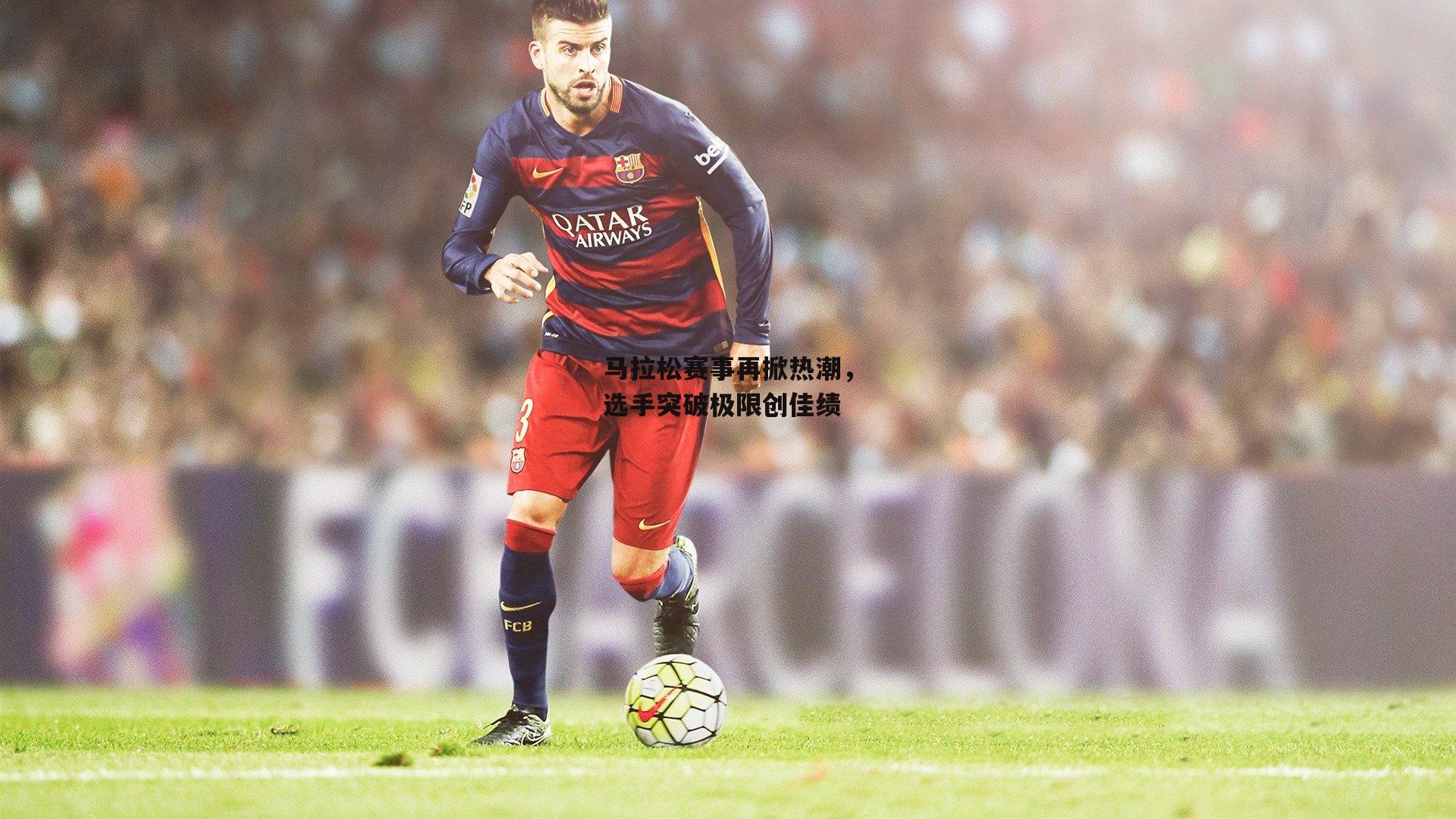 马拉松赛事再掀热潮,选手突破极限创佳绩